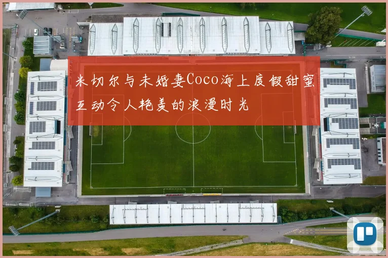 米切尔与未婚妻Coco海上度假甜蜜互动令人艳羡的浪漫时光